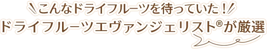 こんなドライフルーツを待っていた！ドライフルーツエヴァンジェリスト®が厳選